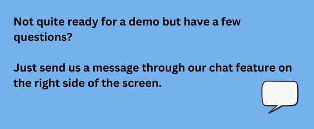 Not quite ready for a demo but have a few questions? Just send us a message through our chat feature on the right side of the screen.